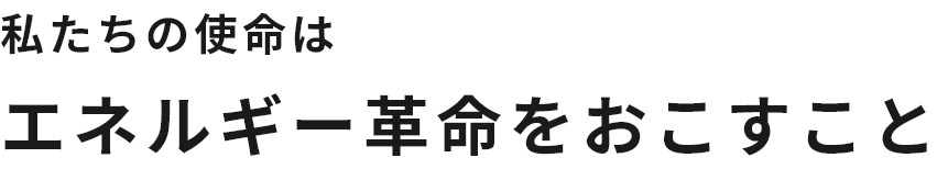 私たちの使命はエネルギー革命をおこすこと